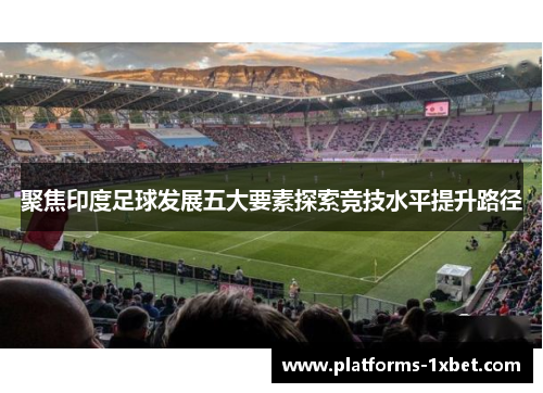 聚焦印度足球发展五大要素探索竞技水平提升路径 聚焦印度足球发展五大要素探索竞技水平提升路径