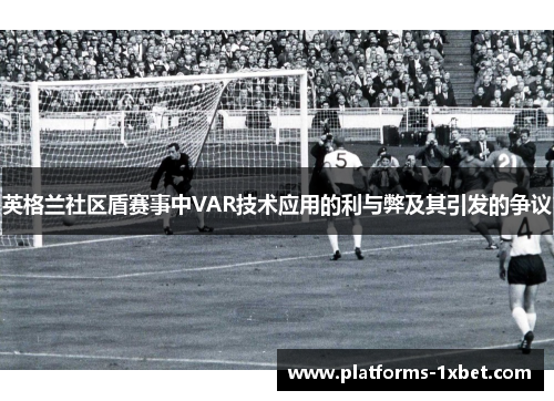 英格兰社区盾赛事中VAR技术应用的利与弊及其引发的争议 英格兰社区盾赛事中VAR技术应用的利与弊及其引发的争议