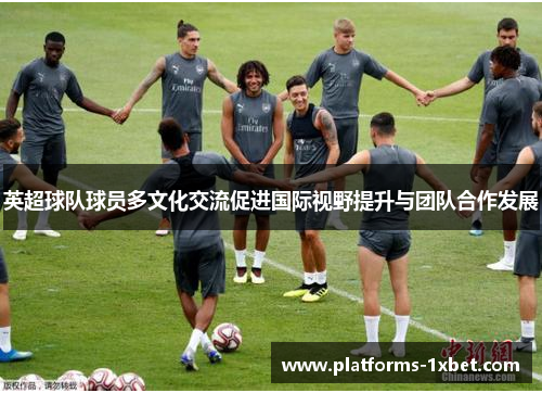 英超球队球员多文化交流促进国际视野提升与团队合作发展 英超球队球员多文化交流促进国际视野提升与团队合作发展