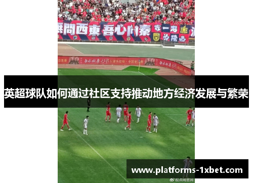 英超球队如何通过社区支持推动地方经济发展与繁荣 英超球队如何通过社区支持推动地方经济发展与繁荣