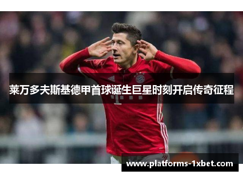 莱万多夫斯基德甲首球诞生巨星时刻开启传奇征程 莱万多夫斯基德甲首球诞生巨星时刻开启传奇征程