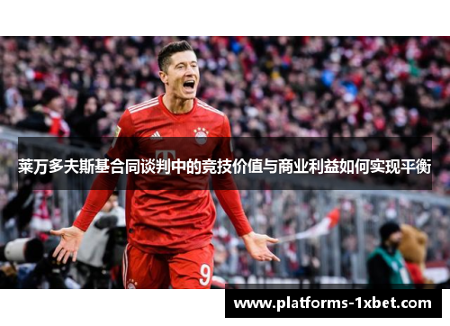 莱万多夫斯基合同谈判中的竞技价值与商业利益如何实现平衡