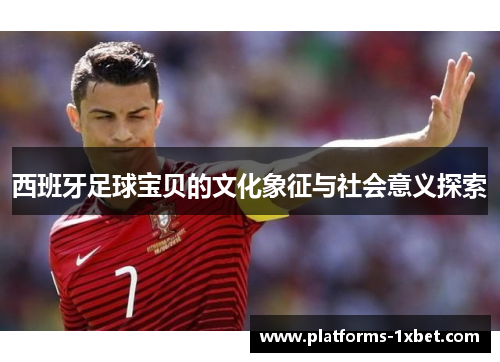 西班牙足球宝贝的文化象征与社会意义探索 西班牙足球宝贝的文化象征与社会意义探索