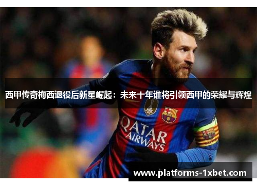 西甲传奇梅西退役后新星崛起:未来十年谁将引领西甲的荣耀与辉煌 西甲传奇梅西退役后新星崛起:未来十年谁将引领西甲的荣耀与辉煌