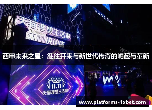 西甲未来之星:继往开来与新世代传奇的崛起与革新 西甲未来之星:继往开来与新世代传奇的崛起与革新