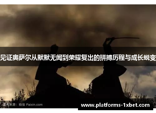 见证奥萨尔从默默无闻到荣耀复出的拼搏历程与成长蜕变 见证奥萨尔从默默无闻到荣耀复出的拼搏历程与成长蜕变