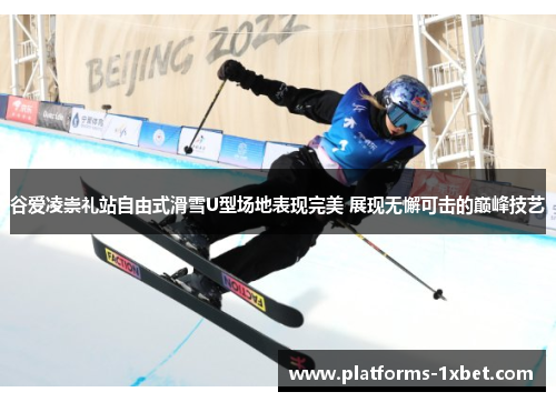 谷爱凌崇礼站自由式滑雪U型场地表现完美 展现无懈可击的巅峰技艺