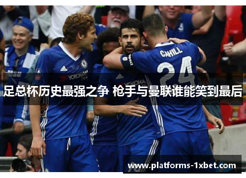 足总杯历史最强之争 枪手与曼联谁能笑到最后 足总杯历史最强之争 枪手与曼联谁能笑到最后