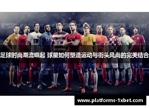 足球时尚潮流崛起 球星如何塑造运动与街头风尚的完美结合 足球时尚潮流崛起 球星如何塑造运动与街头风尚的完美结合