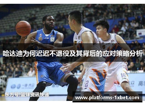 哈达迪为何迟迟不退役及其背后的应对策略分析 哈达迪为何迟迟不退役及其背后的应对策略分析
