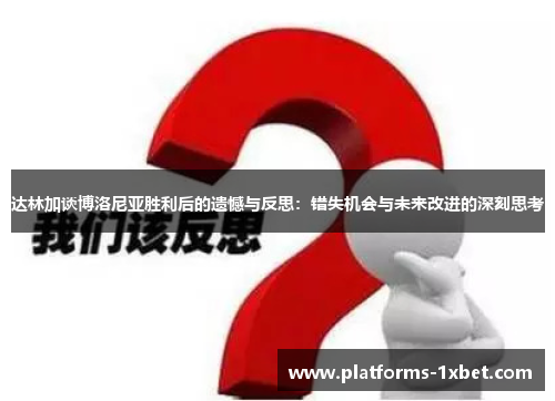 达林加谈博洛尼亚胜利后的遗憾与反思:错失机会与未来改进的深刻思考 达林加谈博洛尼亚胜利后的遗憾与反思:错失机会与未来改进的深刻思考