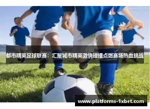 都市精英足球联赛:汇聚城市精英激情碰撞点燃赛场热血挑战 都市精英足球联赛:汇聚城市精英激情碰撞点燃赛场热血挑战