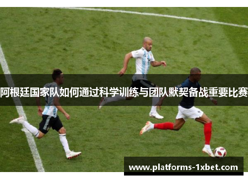 阿根廷国家队如何通过科学训练与团队默契备战重要比赛 阿根廷国家队如何通过科学训练与团队默契备战重要比赛