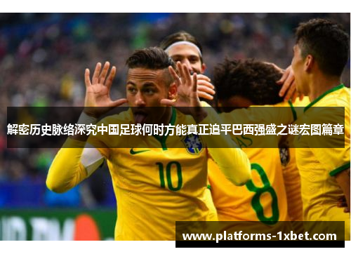 解密历史脉络深究中国足球何时方能真正追平巴西强盛之谜宏图篇章 解密历史脉络深究中国足球何时方能真正追平巴西强盛之谜宏图篇章