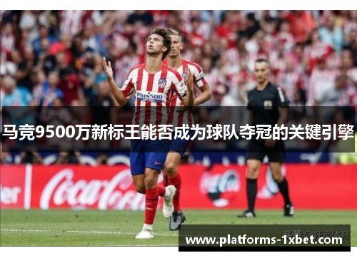 马竞9500万新标王能否成为球队夺冠的关键引擎