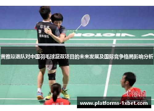 黄雅琼退队对中国羽毛球混双项目的未来发展及国际竞争格局影响分析 黄雅琼退队对中国羽毛球混双项目的未来发展及国际竞争格局影响分析