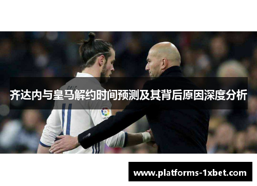 齐达内与皇马解约时间预测及其背后原因深度分析 齐达内与皇马解约时间预测及其背后原因深度分析