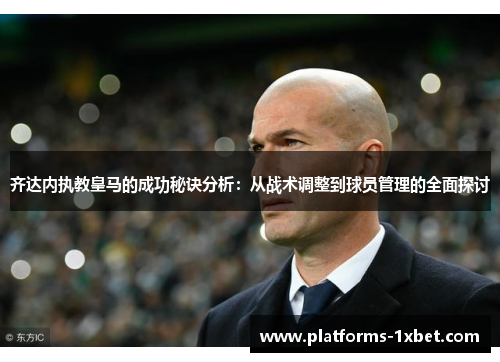 齐达内执教皇马的成功秘诀分析:从战术调整到球员管理的全面探讨 齐达内执教皇马的成功秘诀分析:从战术调整到球员管理的全面探讨