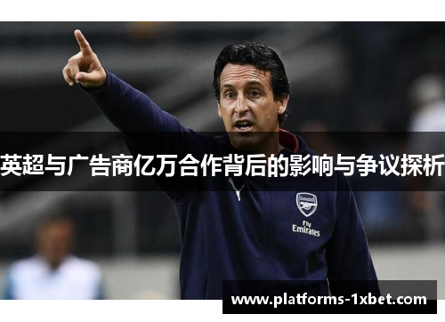 英超与广告商亿万合作背后的影响与争议探析 英超与广告商亿万合作背后的影响与争议探析