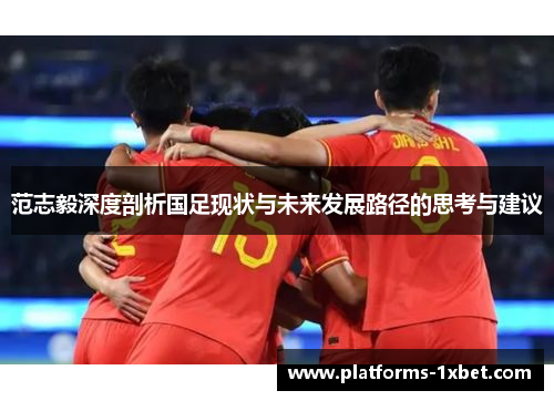 范志毅深度剖析国足现状与未来发展路径的思考与建议 范志毅深度剖析国足现状与未来发展路径的思考与建议