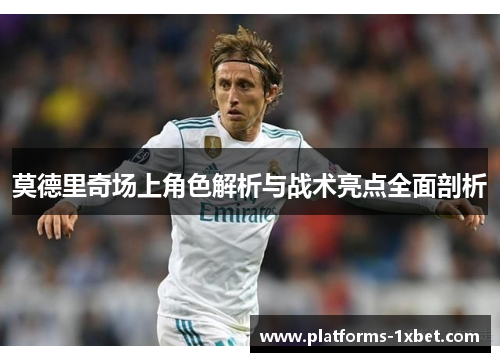 莫德里奇场上角色解析与战术亮点全面剖析 莫德里奇场上角色解析与战术亮点全面剖析