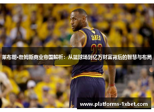莱布朗·詹姆斯商业帝国解析:从篮球场到亿万财富背后的智慧与布局 莱布朗·詹姆斯商业帝国解析:从篮球场到亿万财富背后的智慧与布局