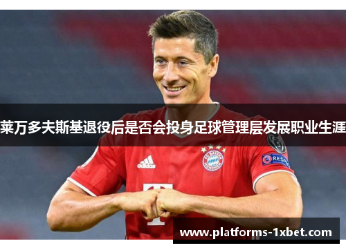 莱万多夫斯基退役后是否会投身足球管理层发展职业生涯 莱万多夫斯基退役后是否会投身足球管理层发展职业生涯