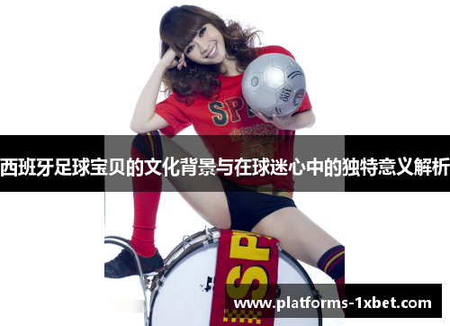 西班牙足球宝贝的文化背景与在球迷心中的独特意义解析