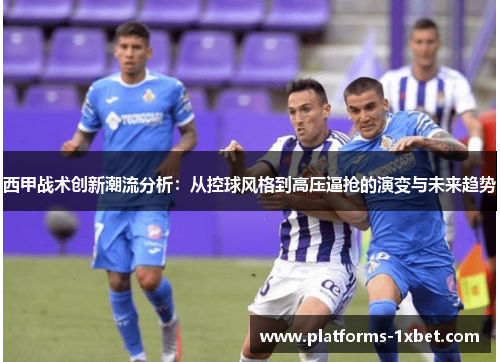 西甲战术创新潮流分析:从控球风格到高压逼抢的演变与未来趋势 西甲战术创新潮流分析:从控球风格到高压逼抢的演变与未来趋势
