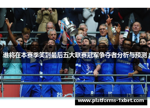 谁将在本赛季笑到最后五大联赛冠军争夺者分析与预测 谁将在本赛季笑到最后五大联赛冠军争夺者分析与预测