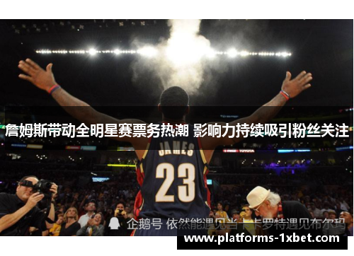 詹姆斯带动全明星赛票务热潮 影响力持续吸引粉丝关注 詹姆斯带动全明星赛票务热潮 影响力持续吸引粉丝关注