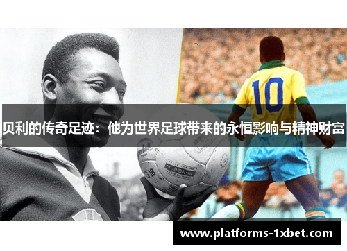 贝利的传奇足迹:他为世界足球带来的永恒影响与精神财富 贝利的传奇足迹:他为世界足球带来的永恒影响与精神财富