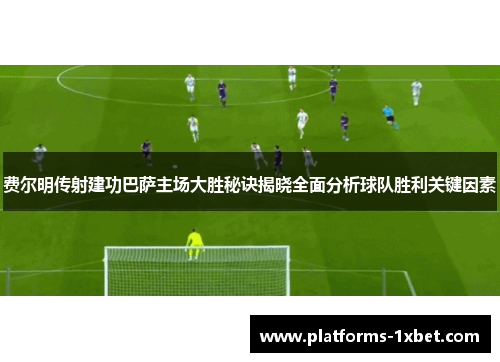 费尔明传射建功巴萨主场大胜秘诀揭晓全面分析球队胜利关键因素 费尔明传射建功巴萨主场大胜秘诀揭晓全面分析球队胜利关键因素