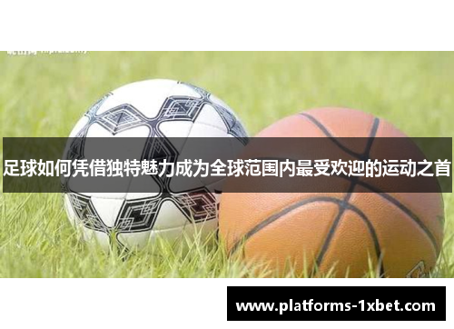 足球如何凭借独特魅力成为全球范围内最受欢迎的运动之首 足球如何凭借独特魅力成为全球范围内最受欢迎的运动之首