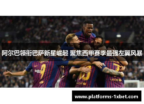 阿尔巴领衔巴萨新星崛起 聚焦西甲赛季最强左翼风暴 阿尔巴领衔巴萨新星崛起 聚焦西甲赛季最强左翼风暴