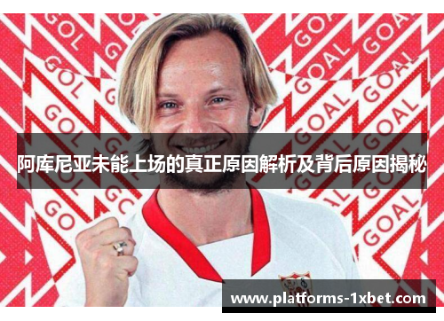 阿库尼亚未能上场的真正原因解析及背后原因揭秘 阿库尼亚未能上场的真正原因解析及背后原因揭秘