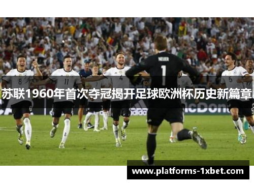 苏联1960年首次夺冠揭开足球欧洲杯历史新篇章 苏联1960年首次夺冠揭开足球欧洲杯历史新篇章