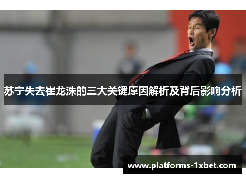 苏宁失去崔龙洙的三大关键原因解析及背后影响分析