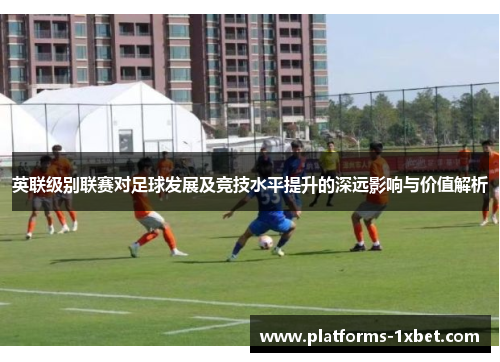 英联级别联赛对足球发展及竞技水平提升的深远影响与价值解析 英联级别联赛对足球发展及竞技水平提升的深远影响与价值解析