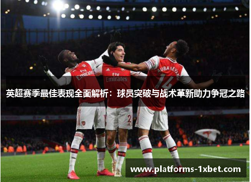 英超赛季最佳表现全面解析:球员突破与战术革新助力争冠之路 英超赛季最佳表现全面解析:球员突破与战术革新助力争冠之路