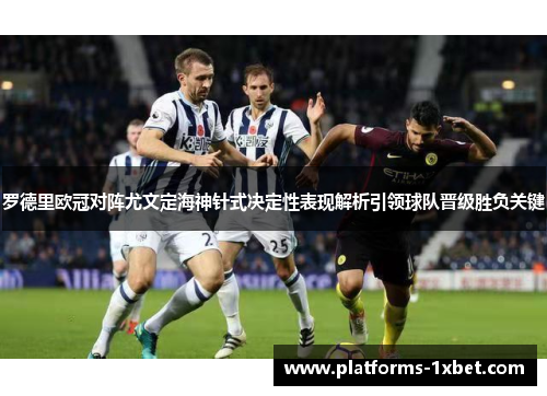 罗德里欧冠对阵尤文定海神针式决定性表现解析引领球队晋级胜负关键