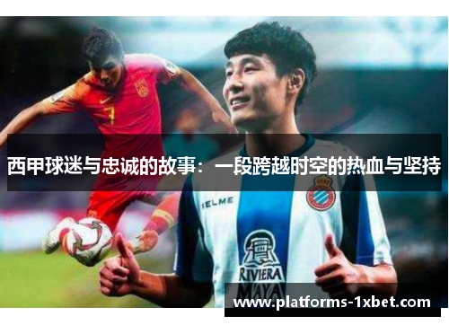 西甲球迷与忠诚的故事：一段跨越时空的热血与坚持