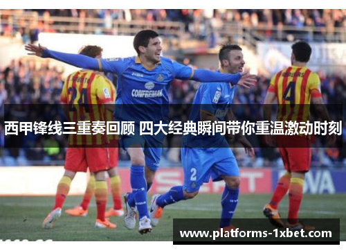 西甲锋线三重奏回顾 四大经典瞬间带你重温激动时刻 西甲锋线三重奏回顾 四大经典瞬间带你重温激动时刻