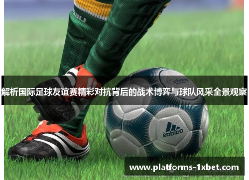 解析国际足球友谊赛精彩对抗背后的战术博弈与球队风采全景观察