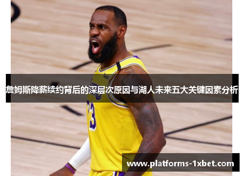 詹姆斯降薪续约背后的深层次原因与湖人未来五大关键因素分析 詹姆斯降薪续约背后的深层次原因与湖人未来五大关键因素分析