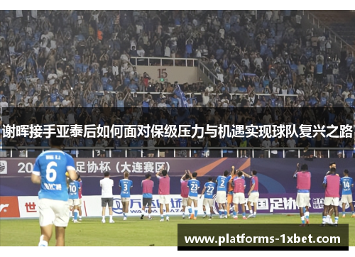 谢晖接手亚泰后如何面对保级压力与机遇实现球队复兴之路 谢晖接手亚泰后如何面对保级压力与机遇实现球队复兴之路