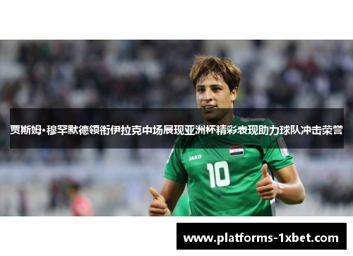 贾斯姆·穆罕默德领衔伊拉克中场展现亚洲杯精彩表现助力球队冲击荣誉