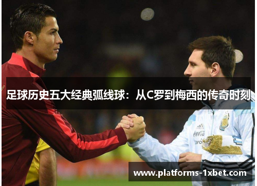 足球历史五大经典弧线球:从C罗到梅西的传奇时刻 足球历史五大经典弧线球:从C罗到梅西的传奇时刻