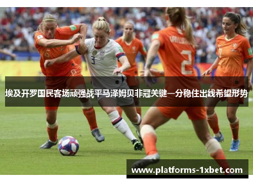 埃及开罗国民客场顽强战平马泽姆贝非冠关键一分稳住出线希望形势