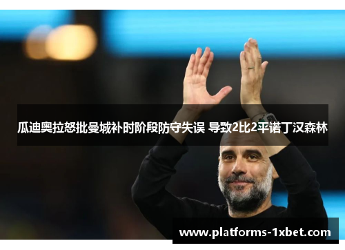 瓜迪奥拉怒批曼城补时阶段防守失误 导致2比2平诺丁汉森林